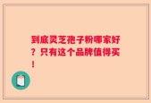 到底灵芝孢子粉哪家好？只有这个品牌值得买！