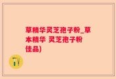 草精华灵芝孢子粉_草本精华 灵芝孢子粉 佳品)