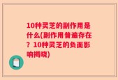 10种灵芝的副作用是什么(副作用普遍存在？10种灵芝的负面影响揭晓)