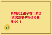 真的灵芝孢子粉什么价(真灵芝孢子粉价格是多少？)