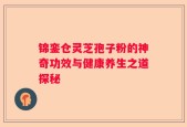 锦銮仓灵芝孢子粉的神奇功效与健康养生之道探秘