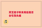 灵芝孢子粉食用后是否会引发头痛