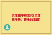 灵芝孢子粉三代(灵芝孢子粉：传承的宝藏)