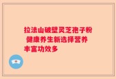 拉法山破壁灵芝孢子粉 健康养生新选择营养丰富功效多