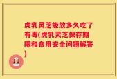 虎乳灵芝能放多久吃了有毒(虎乳灵芝保存期限和食用安全问题解答)