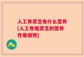 人工养灵芝有什么营养(人工养殖灵芝的营养作用探究)