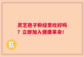 灵芝孢子粉经常吃好吗？立即加入健康革命！