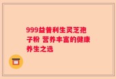 999益普利生灵芝孢子粉 营养丰富的健康养生之选