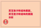 灵芝孢子粉结块原因_灵芝孢子粉结块的原因分析