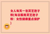 女人每天一包灵芝孢子粉(每日服用灵芝孢子粉：女性健康重点保护)