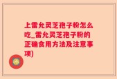 上雷允灵芝孢子粉怎么吃_雷允灵芝孢子粉的正确食用方法及注意事项)
