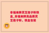幸福来牌灵芝孢子粉铁盒_幸福来牌高品质灵芝孢子粉，铁盒包装