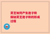 灵芝如何产生孢子粉 探秘灵芝孢子粉的形成过程