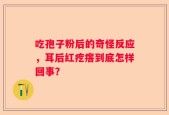 吃孢子粉后的奇怪反应，耳后红疙瘩到底怎样回事？