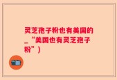 灵芝孢子粉也有美国的_“美国也有灵芝孢子粉”)