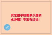 灵芝孢子粉要多少度的水冲服？专家有话说！