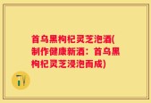 首乌黑枸杞灵芝泡酒(制作健康新酒：首乌黑枸杞灵芝浸泡而成)