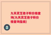 九天灵芝孢子粉价格查询(九天灵芝孢子粉价格查询指南)