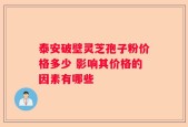 泰安破壁灵芝孢子粉价格多少 影响其价格的因素有哪些