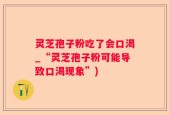 灵芝孢子粉吃了会口渴_“灵芝孢子粉可能导致口渴现象”)