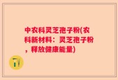 中农科灵芝孢子粉(农科新材料：灵芝孢子粉，释放健康能量)