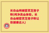 长白山纯破壁灵芝孢子粉(纯净高山体验，长白山破壁灵芝孢子粉让你健康达人)