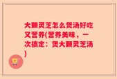 大颗灵芝怎么煲汤好吃又营养(营养美味，一次搞定：煲大颗灵芝汤)