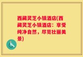 西藏灵芝小镇酒店(西藏灵芝小镇酒店：享受纯净自然，尽览壮丽美景)