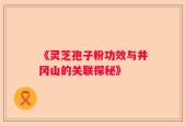 《灵芝孢子粉功效与井冈山的关联探秘》