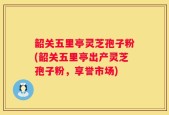韶关五里亭灵芝孢子粉(韶关五里亭出产灵芝孢子粉，享誉市场)