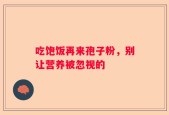 吃饱饭再来孢子粉，别让营养被忽视的