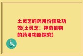 土灵芝的药用价值及功效(土灵芝：神奇植物的药用功能探究)