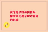 灵芝孢子粉会伤胃吗 探究灵芝孢子粉对胃部的影响