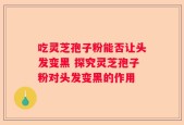 吃灵芝孢子粉能否让头发变黑 探究灵芝孢子粉对头发变黑的作用