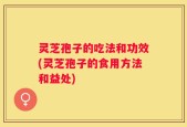灵芝孢子的吃法和功效(灵芝孢子的食用方法和益处)