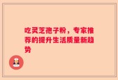 吃灵芝孢子粉，专家推荐的提升生活质量新趋势
