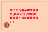 喝了灵芝孢子粉大便黑色(喝灵芝孢子粉后大便变黑？这可能是原因！)