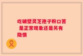 吃破壁灵芝孢子粉口苦 是正常现象还是另有隐情