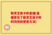 取灵芝孢子粉直播(直播带您了解灵芝孢子粉的功效和使用方法)