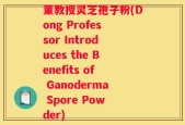董教授灵芝孢子粉(Dong Professor Introduces the Benefits of Ganoderma Spore Powder)