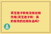灵芝孢子粉有没有壮阳作用(灵芝孢子粉：真的有效的壮阳补品吗？