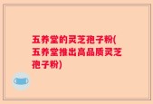 五养堂的灵芝孢子粉(五养堂推出高品质灵芝孢子粉)