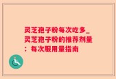 灵芝孢子粉每次吃多_灵芝孢子粉的推荐剂量：每次服用量指南