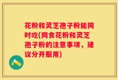 花粉和灵芝孢子粉能同时吃(同食花粉和灵芝孢子粉的注意事项，建议分开服用)