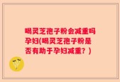 喝灵芝孢子粉会减重吗孕妇(喝灵芝孢子粉是否有助于孕妇减重？)