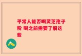 平常人能否喝灵芝孢子粉 喝之前需要了解这些
