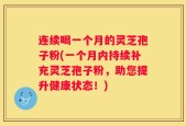 连续喝一个月的灵芝孢子粉(一个月内持续补充灵芝孢子粉，助您提升健康状态！)