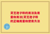 灵芝孢子粉的用法及用量和用法(灵芝孢子粉的正确用量和使用方法
