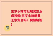 五岁小孩可以喝灵芝水吗视频(五岁小孩喝灵芝水安全吗？视频解答)