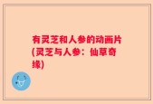 有灵芝和人参的动画片(灵芝与人参：仙草奇缘)